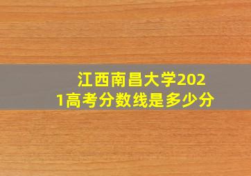 江西南昌大学2021高考分数线是多少分