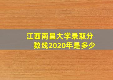 江西南昌大学录取分数线2020年是多少