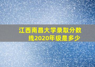 江西南昌大学录取分数线2020年级是多少