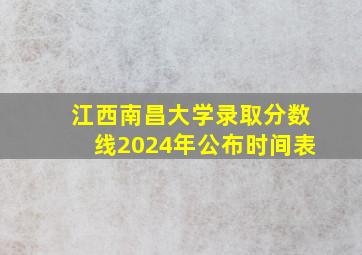 江西南昌大学录取分数线2024年公布时间表