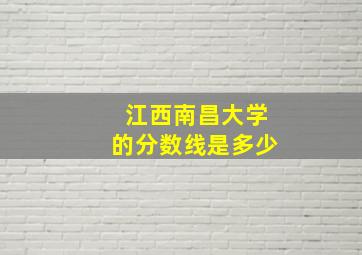 江西南昌大学的分数线是多少