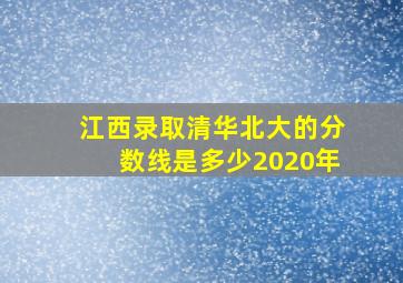 江西录取清华北大的分数线是多少2020年