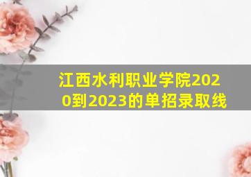 江西水利职业学院2020到2023的单招录取线