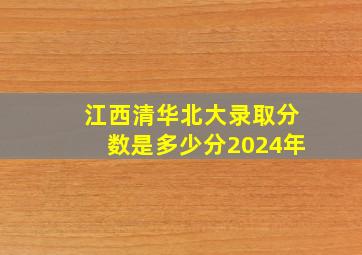 江西清华北大录取分数是多少分2024年