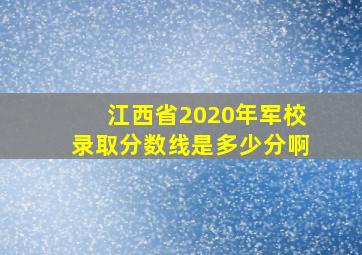 江西省2020年军校录取分数线是多少分啊