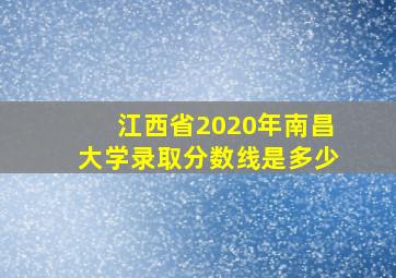 江西省2020年南昌大学录取分数线是多少