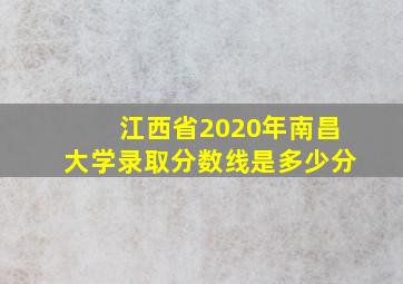 江西省2020年南昌大学录取分数线是多少分