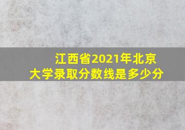 江西省2021年北京大学录取分数线是多少分