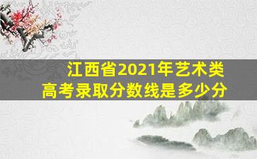 江西省2021年艺术类高考录取分数线是多少分