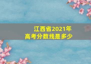 江西省2021年高考分数线是多少