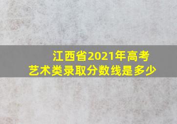 江西省2021年高考艺术类录取分数线是多少