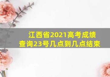 江西省2021高考成绩查询23号几点到几点结束