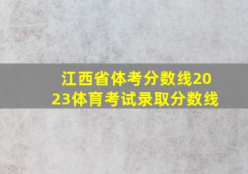 江西省体考分数线2023体育考试录取分数线