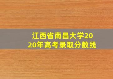 江西省南昌大学2020年高考录取分数线