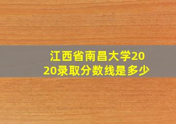 江西省南昌大学2020录取分数线是多少