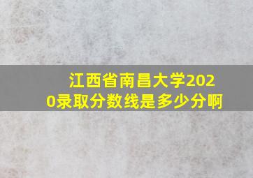 江西省南昌大学2020录取分数线是多少分啊