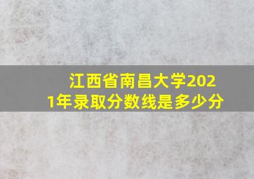 江西省南昌大学2021年录取分数线是多少分