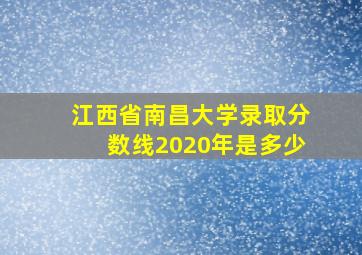 江西省南昌大学录取分数线2020年是多少