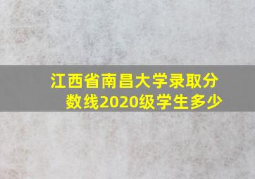 江西省南昌大学录取分数线2020级学生多少