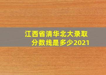 江西省清华北大录取分数线是多少2021