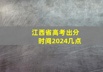 江西省高考出分时间2024几点