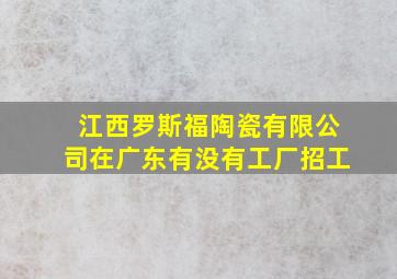 江西罗斯福陶瓷有限公司在广东有没有工厂招工