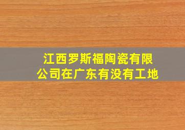 江西罗斯福陶瓷有限公司在广东有没有工地