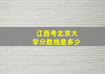 江西考北京大学分数线是多少