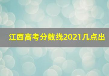 江西高考分数线2021几点出