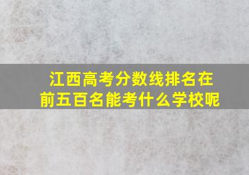 江西高考分数线排名在前五百名能考什么学校呢