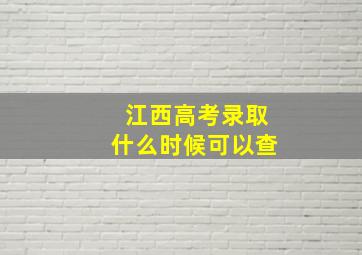 江西高考录取什么时候可以查