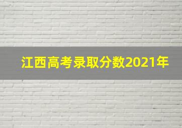 江西高考录取分数2021年