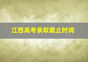 江西高考录取截止时间