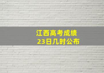 江西高考成绩23日几时公布