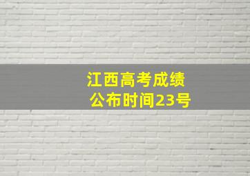 江西高考成绩公布时间23号