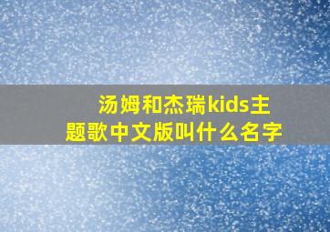 汤姆和杰瑞kids主题歌中文版叫什么名字