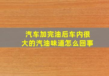 汽车加完油后车内很大的汽油味道怎么回事