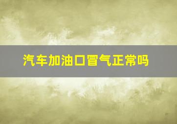 汽车加油口冒气正常吗