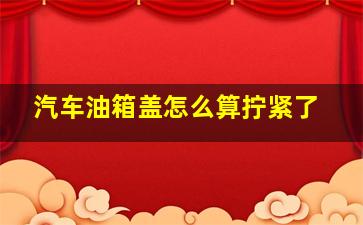 汽车油箱盖怎么算拧紧了