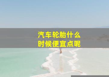 汽车轮胎什么时候便宜点呢