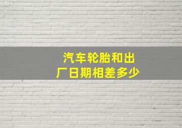 汽车轮胎和出厂日期相差多少