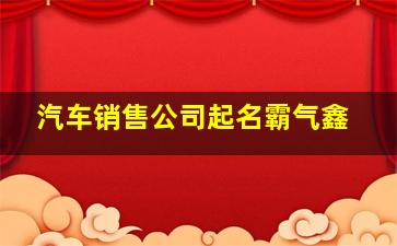 汽车销售公司起名霸气鑫