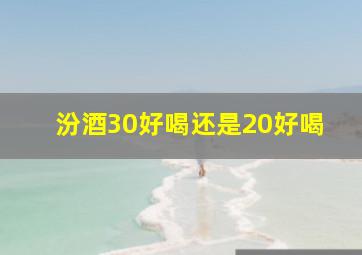 汾酒30好喝还是20好喝