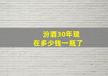 汾酒30年现在多少钱一瓶了