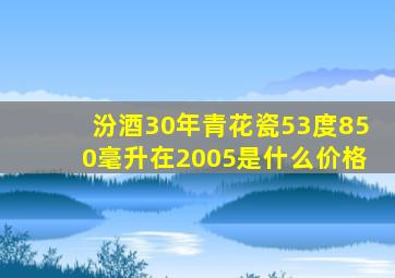 汾酒30年青花瓷53度850毫升在2005是什么价格