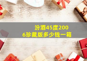 汾酒45度2006珍藏版多少钱一箱