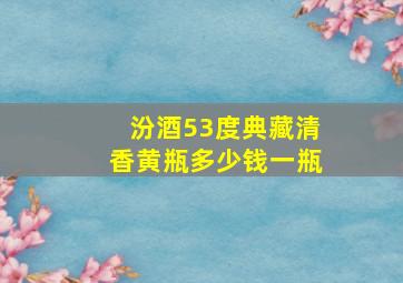 汾酒53度典藏清香黄瓶多少钱一瓶