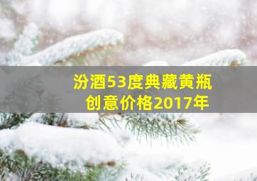 汾酒53度典藏黄瓶创意价格2017年