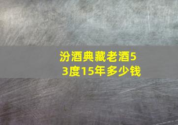 汾酒典藏老酒53度15年多少钱