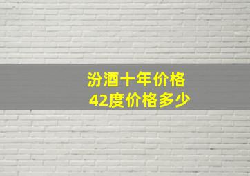 汾酒十年价格42度价格多少